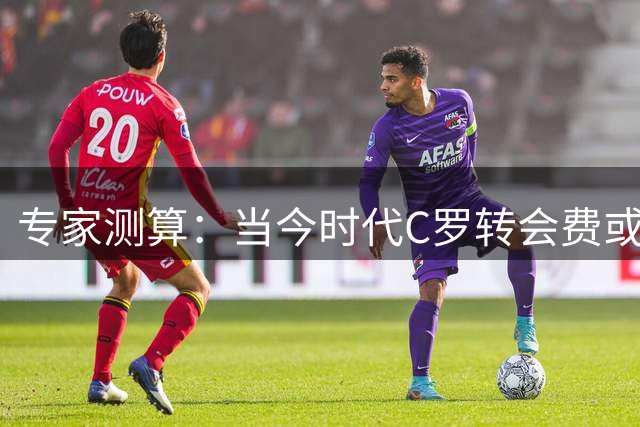 专家测算：当今时代C罗转会费或将飙升至3亿欧元